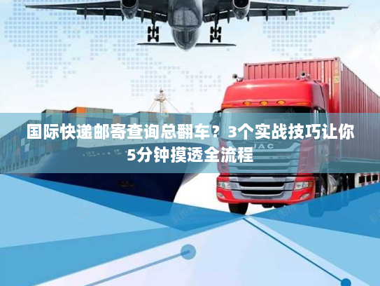 国际快递邮寄查询总翻车？3个实战技巧让你5分钟摸透全流程