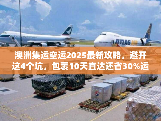 澳洲集运空运2025最新攻略，避开这4个坑，包裹10天直达还省30%运费