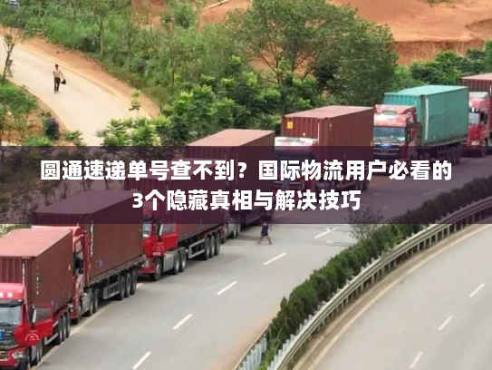 圆通速递单号查不到？国际物流用户必看的3个隐藏真相与解决技巧