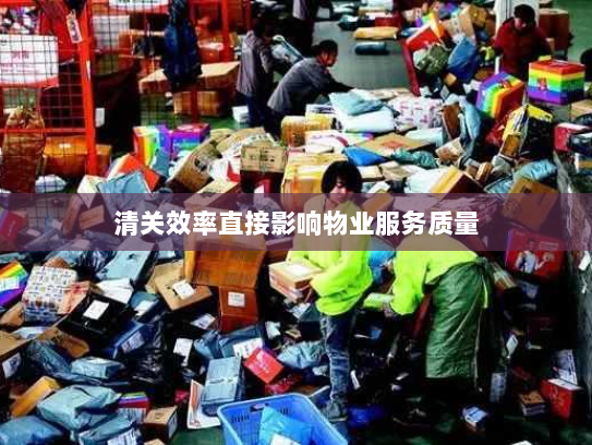 清关效率直接影响物业服务质量 清关效率直接影响物业服务质量