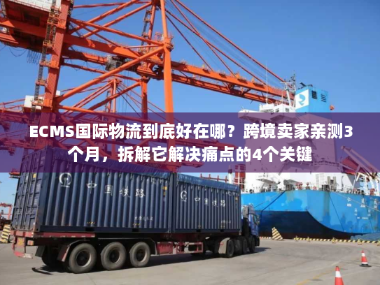 ECMS国际物流到底好在哪？跨境卖家亲测3个月，拆解它解决痛点的4个关键
