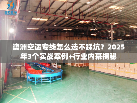 澳洲空运专线怎么选不踩坑？2025年3个实战案例+行业内幕揭秘