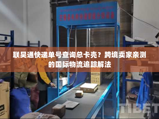 联昊通快递单号查询总卡壳？跨境卖家亲测的国际物流追踪解法