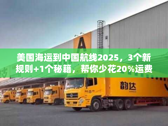 美国海运到中国航线2025，3个新规则+1个秘籍，帮你少花20%运费？