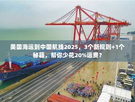 美国海运到中国航线2025，3个新规则+1个秘籍，帮你少花20%运费？