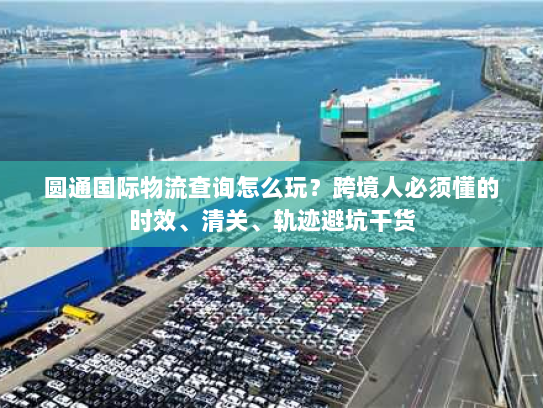 圆通国际物流查询怎么玩？跨境人必须懂的时效、清关、轨迹避坑干货