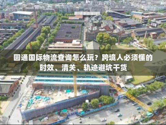 圆通国际物流查询怎么玩？跨境人必须懂的时效、清关、轨迹避坑干货