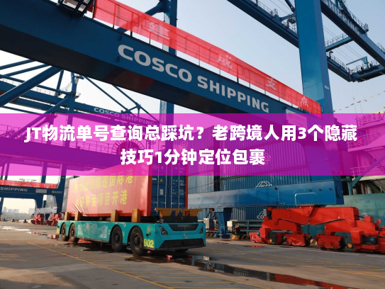JT物流单号查询总踩坑？老跨境人用3个隐藏技巧1分钟定位包裹