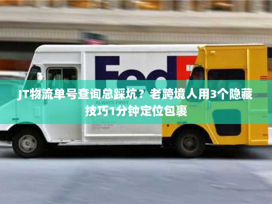 JT物流单号查询总踩坑？老跨境人用3个隐藏技巧1分钟定位包裹