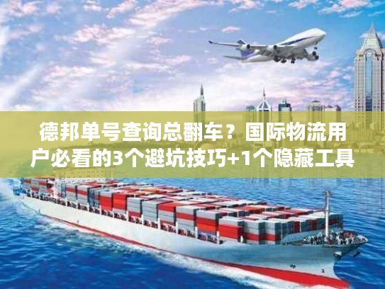 德邦单号查询总翻车？国际物流用户必看的3个避坑技巧+1个隐藏工具