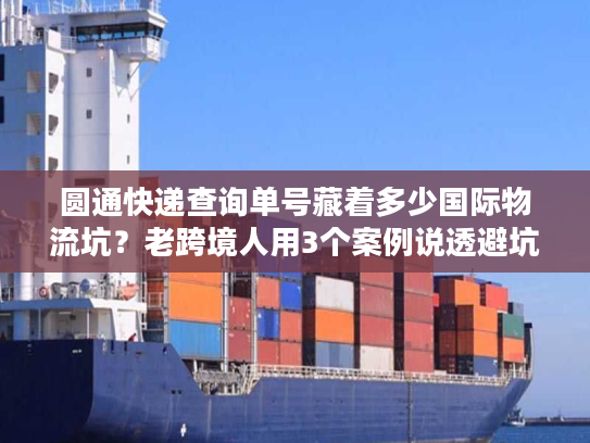 圆通快递查询单号藏着多少国际物流坑？老跨境人用3个案例说透避坑技巧