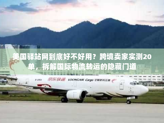 美国驿站网到底好不好用？跨境卖家实测20单，拆解国际物流转运的隐藏门道