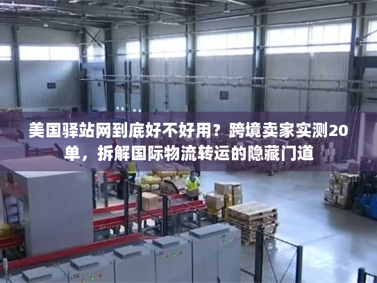 美国驿站网到底好不好用？跨境卖家实测20单，拆解国际物流转运的隐藏门道