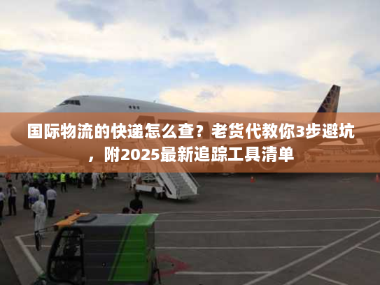 国际物流的快递怎么查？老货代教你3步避坑，附2025最新追踪工具清单