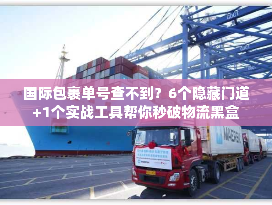 国际包裹单号查不到？6个隐藏门道+1个实战工具帮你秒破物流黑盒