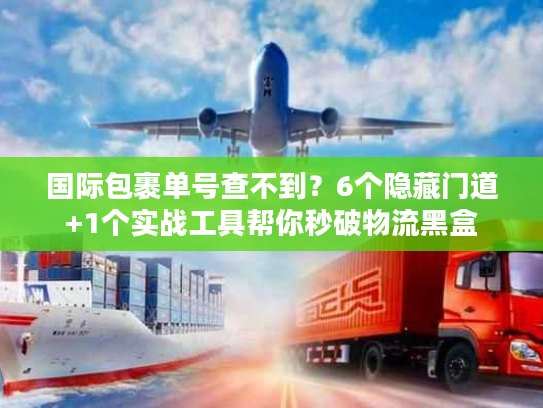 国际包裹单号查不到？6个隐藏门道+1个实战工具帮你秒破物流黑盒