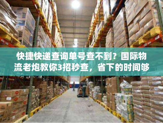 快捷快递查询单号查不到？国际物流老炮教你3招秒查，省下的时间够发5票货