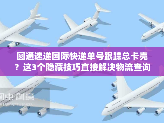 圆通速递国际快递单号跟踪总卡壳？这3个隐藏技巧直接解决物流查询痛点