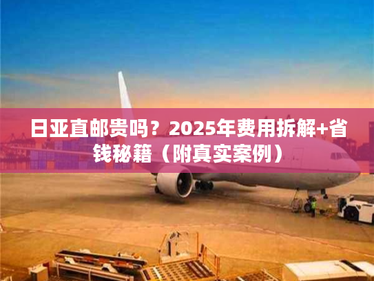 日亚直邮贵吗？2025年费用拆解+省钱秘籍（附真实案例）