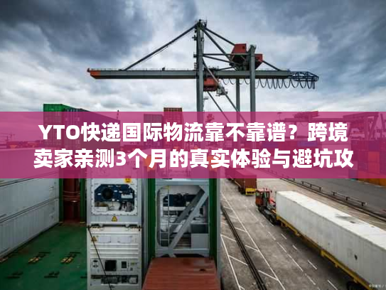 YTO快递国际物流靠不靠谱?跨境卖家亲测3个月的真实体验与避坑攻略 YTO快递国际物流靠不靠谱?跨境卖家亲测3个月的真实体验与避坑攻略