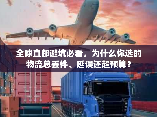全球直邮避坑必看，为什么你选的物流总丢件、延误还超预算？