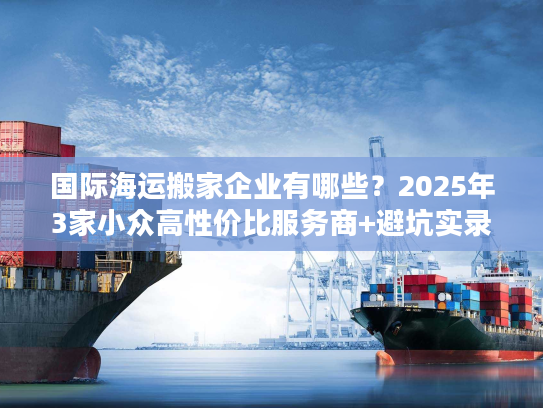国际海运搬家企业有哪些？2025年3家小众高性价比服务商+避坑实录