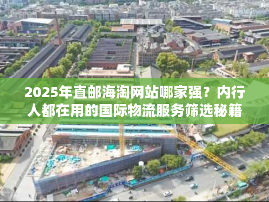 2025年直邮海淘网站哪家强?内行人都在用的国际物流服务筛选秘籍 2025年直邮海淘网站哪家强?内行人都在用的国际物流服务筛选秘籍