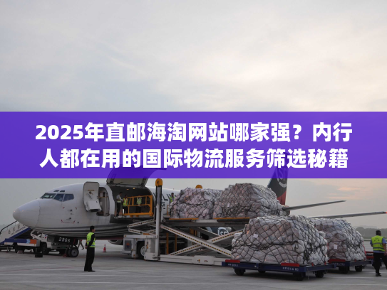 2025年直邮海淘网站哪家强?内行人都在用的国际物流服务筛选秘籍 2025年直邮海淘网站哪家强?内行人都在用的国际物流服务筛选秘籍