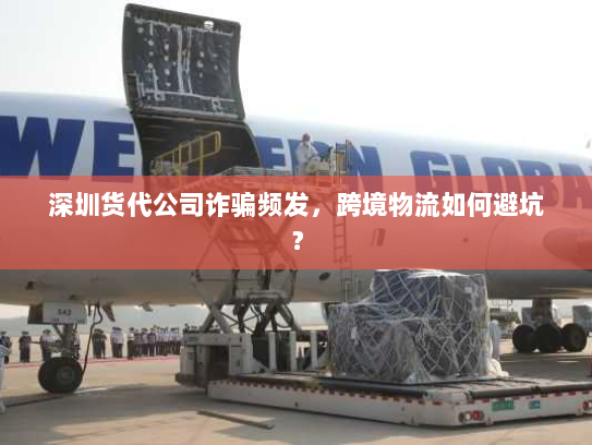 深圳货代公司诈骗频发，跨境物流如何避坑？