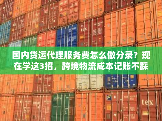 国内货运代理服务费怎么做分录？现在学这3招，跨境物流成本记账不踩坑