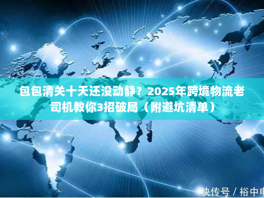 包包清关十天还没动静？2025年跨境物流老司机教你3招破局（附避坑清单）