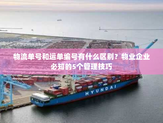 物流单号和运单编号有什么区别？物业企业必知的5个管理技巧