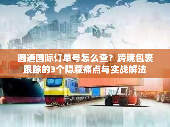 圆通国际订单号怎么查？跨境包裹跟踪的3个隐藏痛点与实战解法