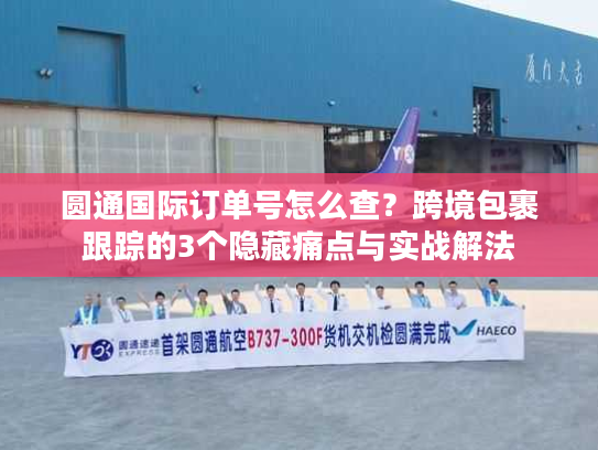 圆通国际订单号怎么查？跨境包裹跟踪的3个隐藏痛点与实战解法