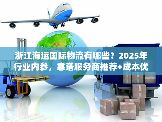 浙江海运国际物流有哪些？2025年行业内参，靠谱服务商推荐+成本优化秘籍