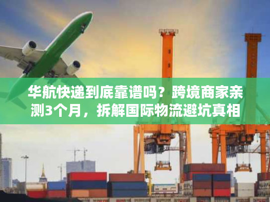 华航快递到底靠谱吗?跨境商家亲测3个月,拆解国际物流避坑真相 华航快递到底靠谱吗?跨境商家亲测3个月,拆解国际物流避坑真相