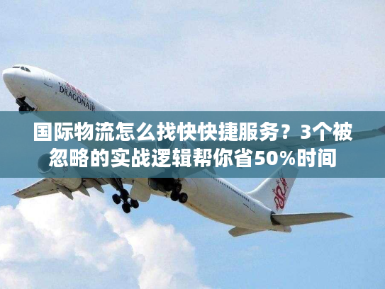 国际物流怎么找快快捷服务?3个被忽略的实战逻辑帮你省50%时间 国际物流怎么找快快捷服务?3个被忽略的实战逻辑帮你省50%时间