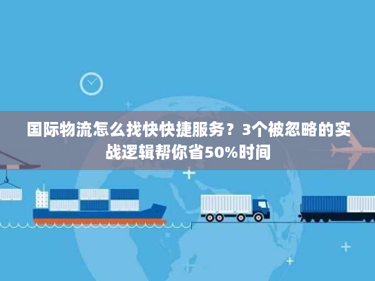 国际物流怎么找快快捷服务?3个被忽略的实战逻辑帮你省50%时间 国际物流怎么找快快捷服务?3个被忽略的实战逻辑帮你省50%时间