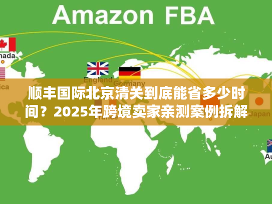 顺丰国际北京清关到底能省多少时间？2025年跨境卖家亲测案例拆解