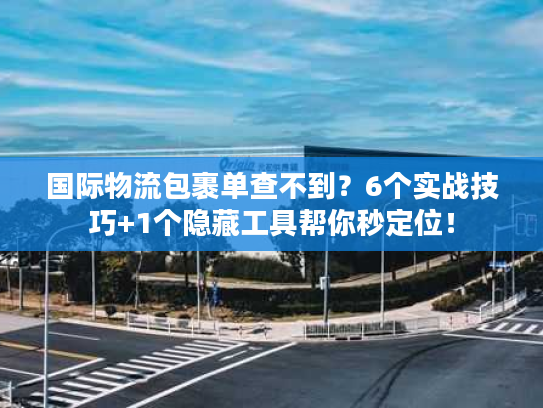 国际物流包裹单查不到？6个实战技巧+1个隐藏工具帮你秒定位！