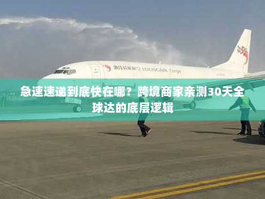 急速速递到底快在哪？跨境商家亲测30天全球达的底层逻辑