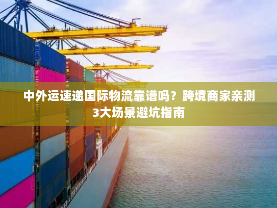 中外运速递国际物流靠谱吗？跨境商家亲测3大场景避坑指南