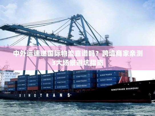 中外运速递国际物流靠谱吗？跨境商家亲测3大场景避坑指南