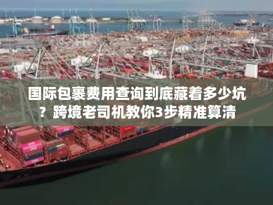 国际包裹费用查询到底藏着多少坑?跨境老司机教你3步精准算清 国际包裹费用查询到底藏着多少坑?跨境老司机教你3步精准算清