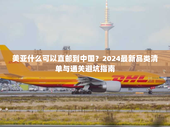 美亚什么可以直邮到中国？2024最新品类清单与通关避坑指南