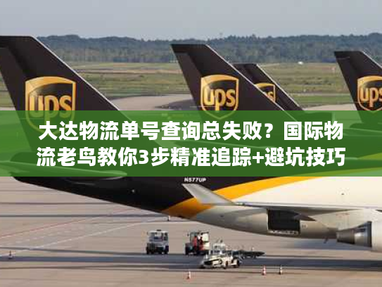 大达物流单号查询总失败?国际物流老鸟教你3步精准追踪+避坑技巧 大达物流单号查询总失败?国际物流老鸟教你3步精准追踪+避坑技巧