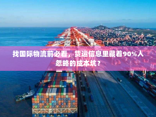 找国际物流前必看，货运信息里藏着90%人忽略的成本坑？
