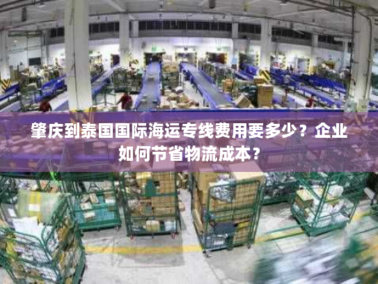 肇庆到泰国国际海运专线费用要多少?企业如何节省物流成本? 肇庆到泰国国际海运专线费用要多少?企业如何节省物流成本?