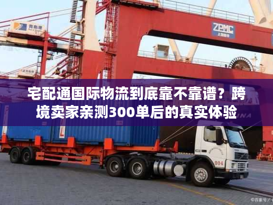 宅配通国际物流到底靠不靠谱？跨境卖家亲测300单后的真实体验