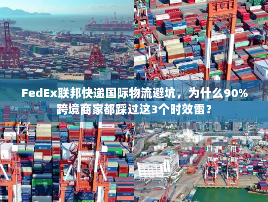 FedEx联邦快递国际物流避坑,为什么90%跨境商家都踩过这3个时效雷? FedEx联邦快递国际物流避坑,为什么90%跨境商家都踩过这3个时效雷?